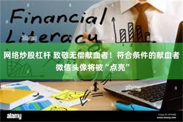 网络炒股杠杆 致敬无偿献血者！符合条件的献血者 微信头像将被“点亮”