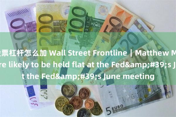 股票杠杆怎么加 Wall Street Frontline｜Matthew Martin: Rates are likely to be held flat at the Fed&#39;s June meeting