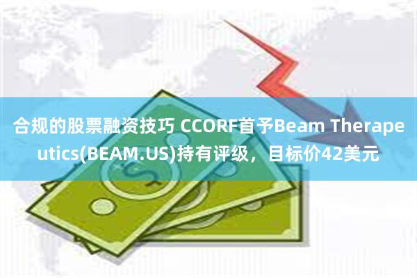 合规的股票融资技巧 CCORF首予Beam Therapeutics(BEAM.US)持有评级，目标价42美元