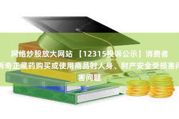 网络炒股放大网站 【12315投诉公示】消费者投诉奇正藏药购买或使用商品时人身、财产安全受损害问题