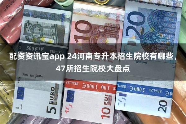 配资资讯宝app 24河南专升本招生院校有哪些，47所招生院校大盘点