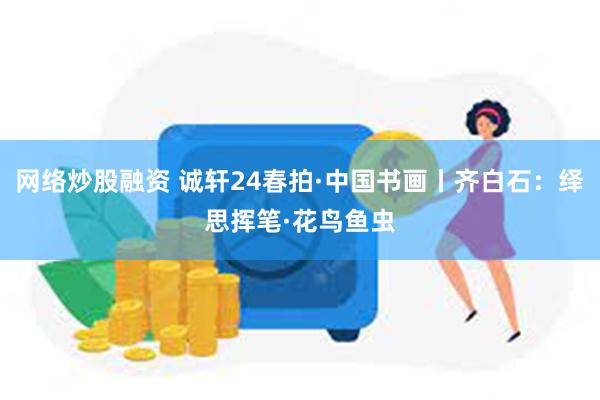 网络炒股融资 诚轩24春拍·中国书画丨齐白石：绎思挥笔·花鸟鱼虫