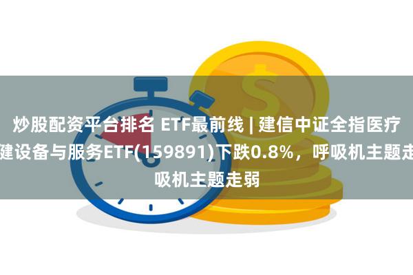 炒股配资平台排名 ETF最前线 | 建信中证全指医疗保健设备与服务ETF(159891)下跌0.8%，呼吸机主题走弱