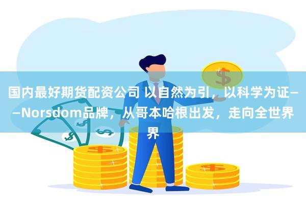国内最好期货配资公司 以自然为引，以科学为证——Norsdom品牌，从哥本哈根出发，走向全世界