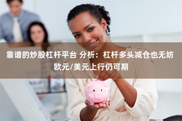 靠谱的炒股杠杆平台 分析：杠杆多头减仓也无妨 欧元/美元上行仍可期