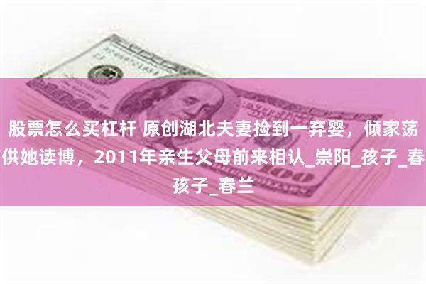 股票怎么买杠杆 原创湖北夫妻捡到一弃婴，倾家荡产供她读博，2011年亲生父母前来相认_崇阳_孩子_春兰