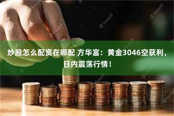 炒股怎么配资在哪配 方华富：黄金3046空获利，日内震荡行情！