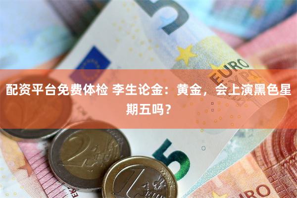 配资平台免费体检 李生论金：黄金，会上演黑色星期五吗？
