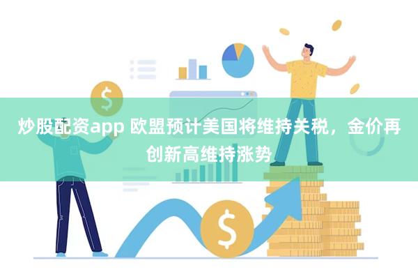 炒股配资app 欧盟预计美国将维持关税，金价再创新高维持涨势
