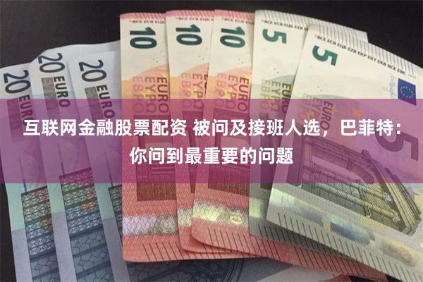 互联网金融股票配资 被问及接班人选，巴菲特：你问到最重要的问题