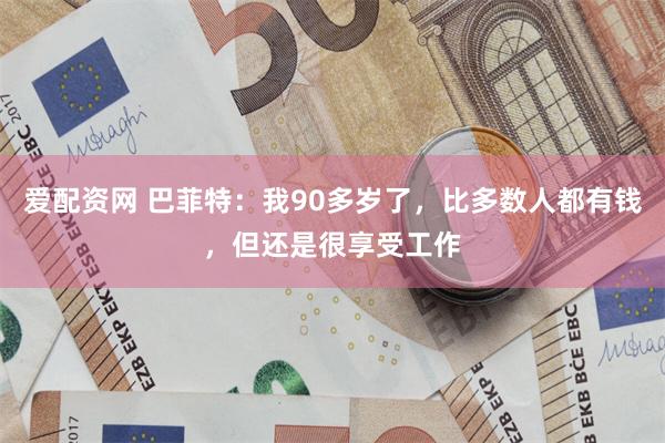 爱配资网 巴菲特：我90多岁了，比多数人都有钱，但还是很享受工作