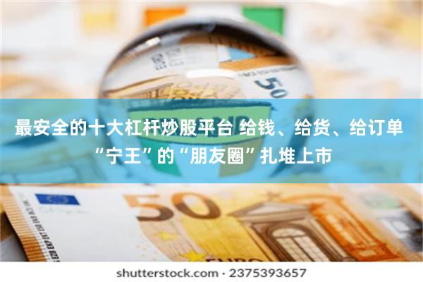 最安全的十大杠杆炒股平台 给钱、给货、给订单 “宁王”的“朋友圈”扎堆上市