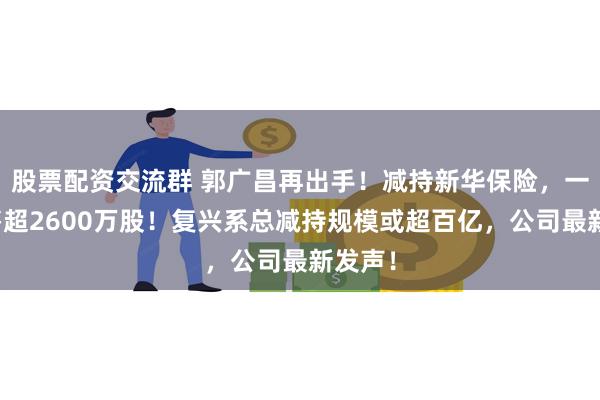 股票配资交流群 郭广昌再出手！减持新华保险，一天抛售超2600万股！复兴系总减持规模或超百亿，公司最新发声！