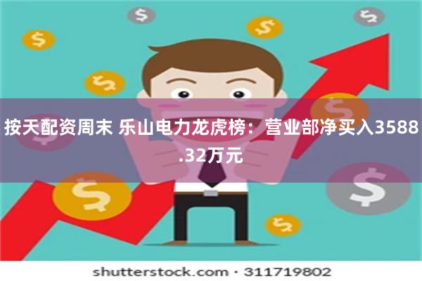 按天配资周末 乐山电力龙虎榜：营业部净买入3588.32万元