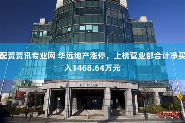 配资资讯专业网 华远地产涨停，上榜营业部合计净买入1468.64万元