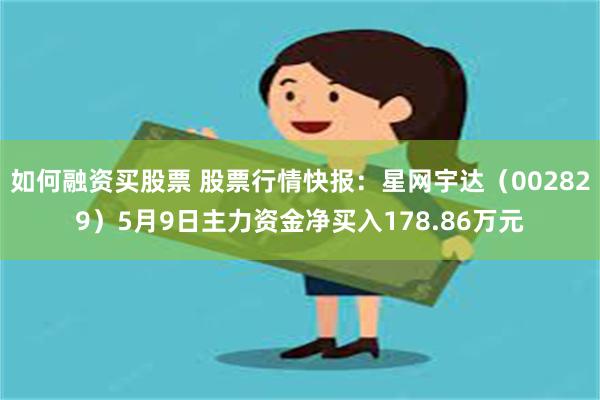 如何融资买股票 股票行情快报：星网宇达（002829）5月9日主力资金净买入178.86万元