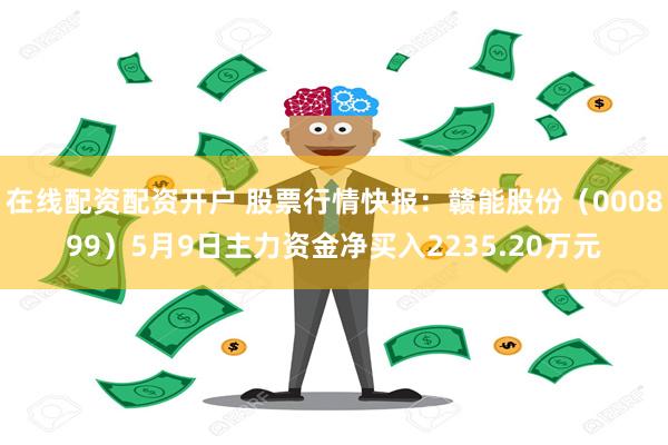 在线配资配资开户 股票行情快报：赣能股份（000899）5月9日主力资金净买入2235.20万元