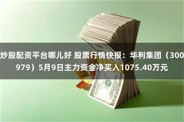 炒股配资平台哪儿好 股票行情快报：华利集团（300979）5月9日主力资金净买入1075.40万元