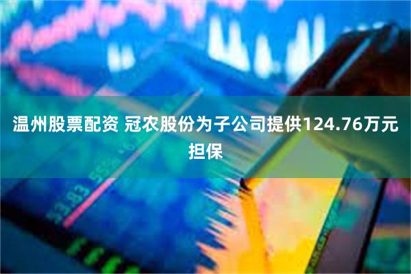 温州股票配资 冠农股份为子公司提供124.76万元担保