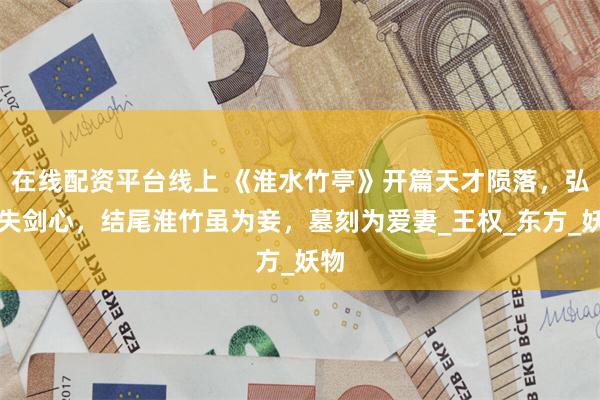在线配资平台线上 《淮水竹亭》开篇天才陨落，弘业失剑心，结尾淮竹虽为妾，墓刻为爱妻_王权_东方_妖物