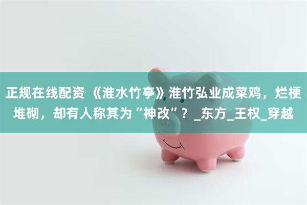 正规在线配资 《淮水竹亭》淮竹弘业成菜鸡，烂梗堆砌，却有人称其为“神改”？_东方_王权_穿越