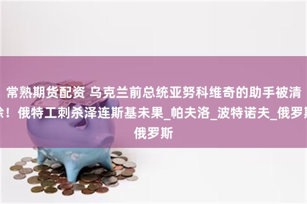 常熟期货配资 乌克兰前总统亚努科维奇的助手被清除！俄特工刺杀泽连斯基未果_帕夫洛_波特诺夫_俄罗斯