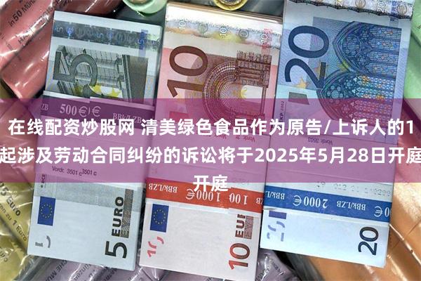 在线配资炒股网 清美绿色食品作为原告/上诉人的1起涉及劳动合同纠纷的诉讼将于2025年5月28日开庭