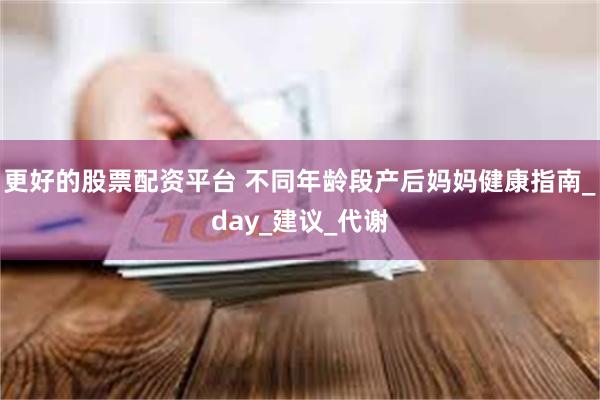 更好的股票配资平台 不同年龄段产后妈妈健康指南_day_建议_代谢