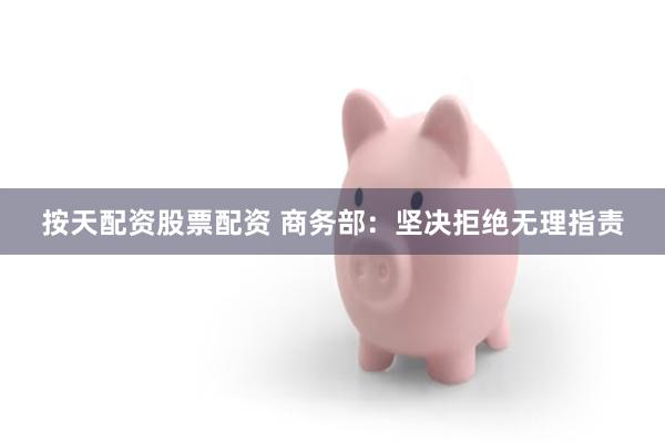 按天配资股票配资 商务部：坚决拒绝无理指责