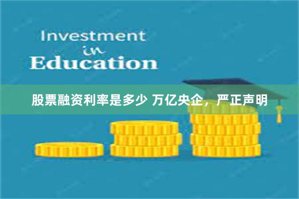 股票融资利率是多少 万亿央企，严正声明