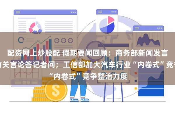 配资网上炒股配 假期要闻回顾：商务部新闻发言人就美方有关言论答记者问；工信部加大汽车行业“内卷式”竞争整治力度