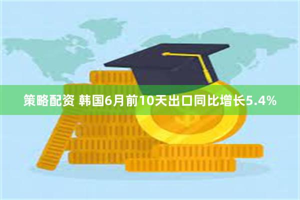 策略配资 韩国6月前10天出口同比增长5.4%