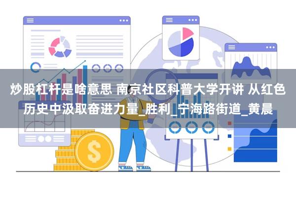炒股杠杆是啥意思 南京社区科普大学开讲 从红色历史中汲取奋进力量_胜利_宁海路街道_黄晨