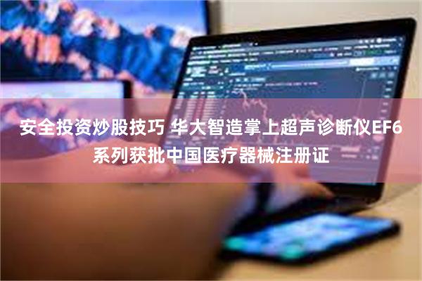 安全投资炒股技巧 华大智造掌上超声诊断仪EF6系列获批中国医疗器械注册证