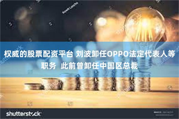 权威的股票配资平台 刘波卸任OPPO法定代表人等职务  此前曾卸任中国区总裁