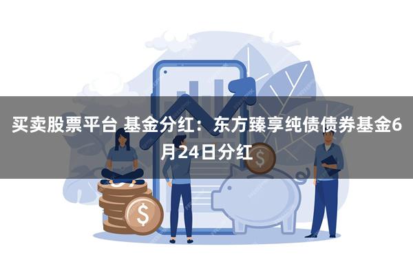 买卖股票平台 基金分红：东方臻享纯债债券基金6月24日分红