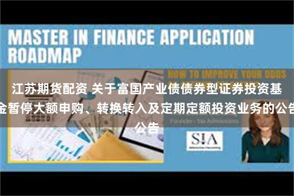 江苏期货配资 关于富国产业债债券型证券投资基金暂停大额申购、转换转入及定期定额投资业务的公告