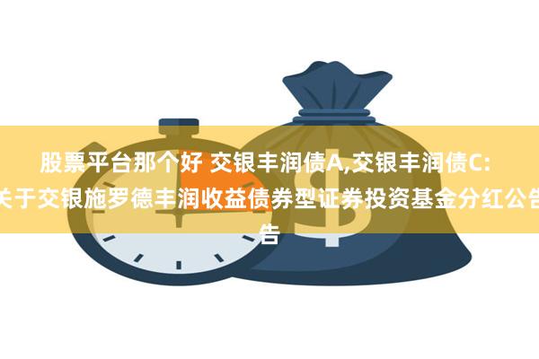 股票平台那个好 交银丰润债A,交银丰润债C: 关于交银施罗德丰润收益债券型证券投资基金分红公告