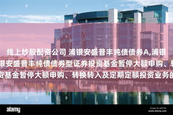 线上炒股配资公司 浦银安盛普丰纯债债券A,浦银安盛普丰纯债债券C: 浦银安盛普丰纯债债券型证券投资基金暂停大额申购、转换转入及定期定额投资业务的公告