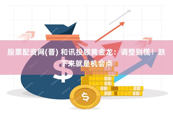 股票配资网(晋) 和讯投顾黄金龙：调整别慌！跌下来就是机会点