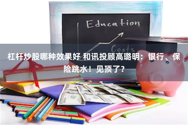杠杆炒股哪种效果好 和讯投顾高璐明：银行、保险跳水！见顶了？