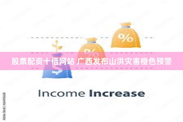 股票配资十倍网站 广西发布山洪灾害橙色预警