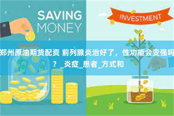郑州原油期货配资 前列腺炎治好了，性功能会变强吗 ？_炎症_患者_方式和